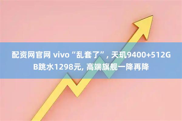 配资网官网 vivo“乱套了”, 天玑9400+512GB跳水1298元, 高端旗舰一降再降