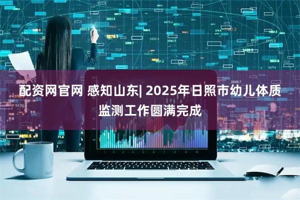 配资网官网 感知山东| 2025年日照市幼儿体质监测工作圆满完成