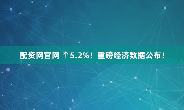配资网官网 ↑5.2%！重磅经济数据公布！