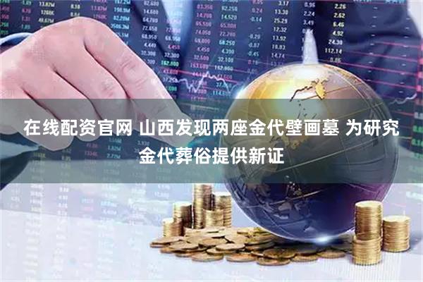 在线配资官网 山西发现两座金代壁画墓 为研究金代葬俗提供新证