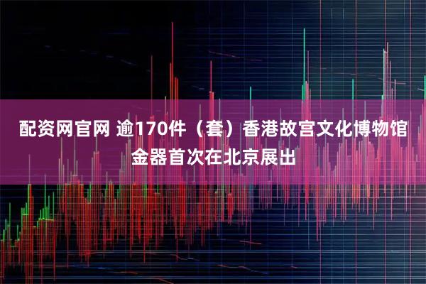 配资网官网 逾170件（套）香港故宫文化博物馆金器首次在北京展出