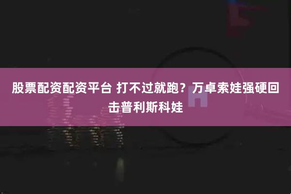 股票配资配资平台 打不过就跑？万卓索娃强硬回击普利斯科娃