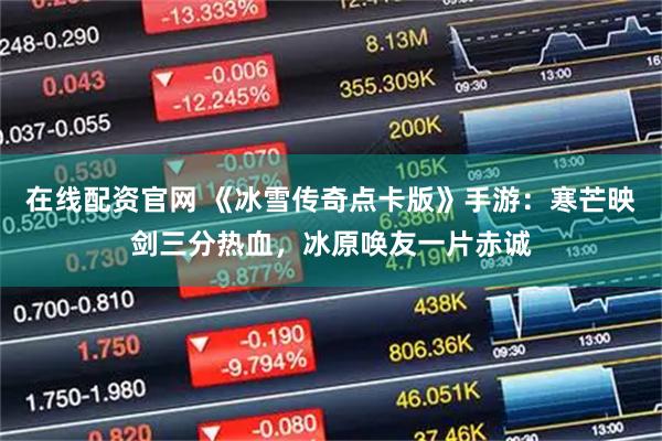 在线配资官网 《冰雪传奇点卡版》手游：寒芒映剑三分热血，冰原唤友一片赤诚