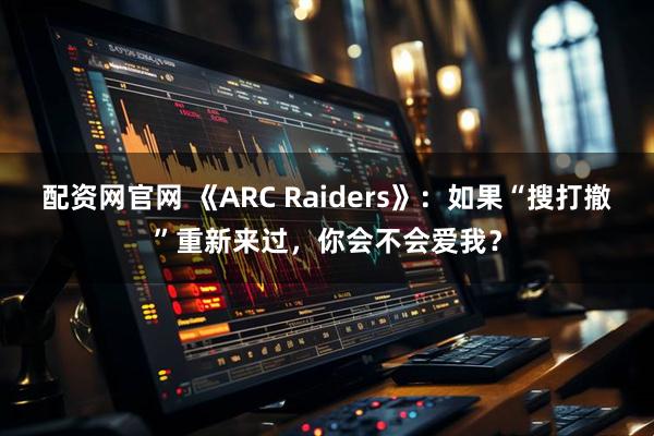 配资网官网 《ARC Raiders》：如果“搜打撤”重新来过，你会不会爱我？