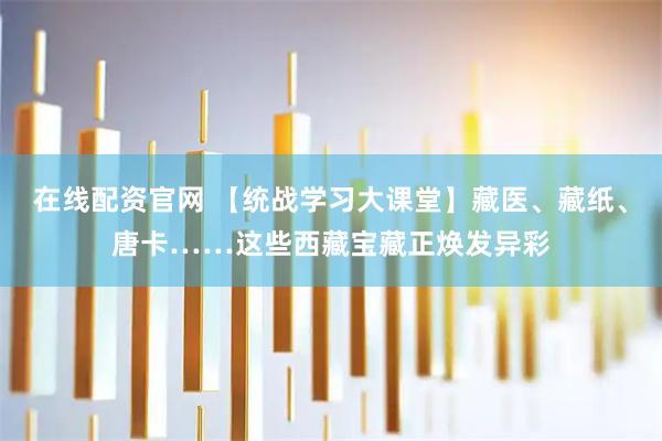 在线配资官网 【统战学习大课堂】藏医、藏纸、唐卡……这些西藏宝藏正焕发异彩