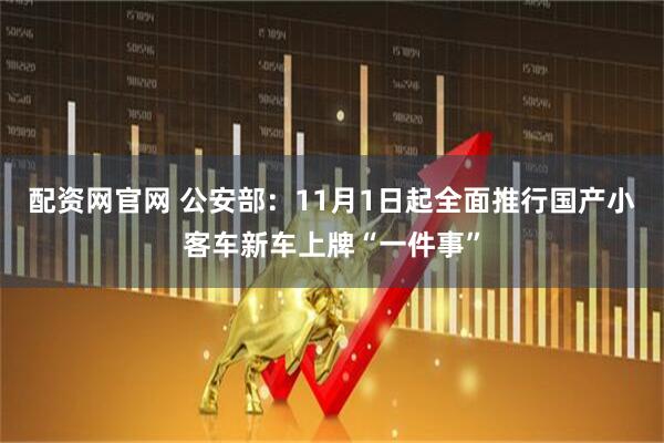 配资网官网 公安部：11月1日起全面推行国产小客车新车上牌“一件事”