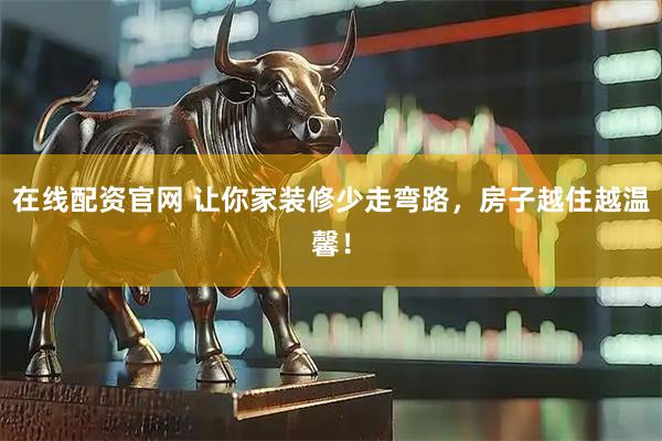 在线配资官网 让你家装修少走弯路,房子越住越温馨!