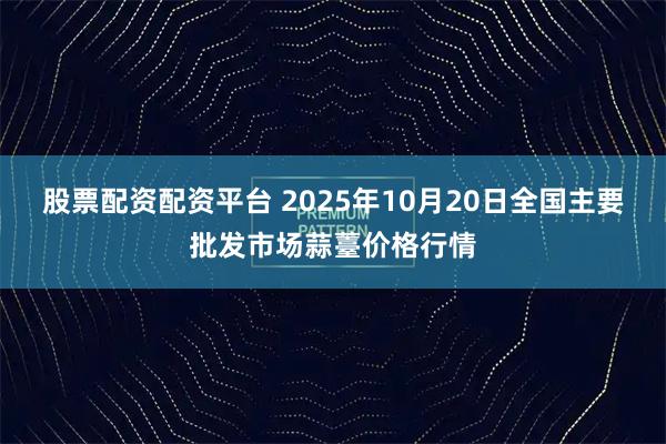 股票配资配资平台 2025年10月20日全国主要批发市场蒜薹价格行情
