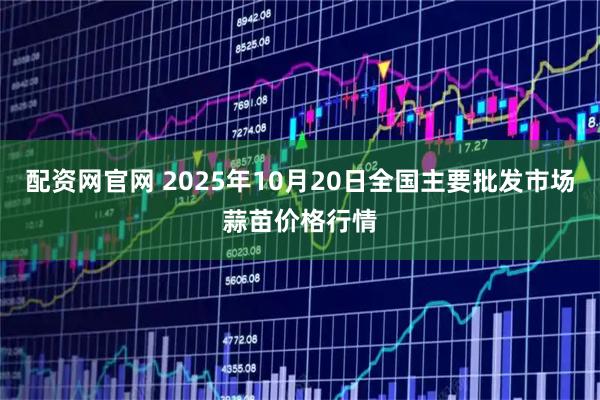配资网官网 2025年10月20日全国主要批发市场蒜苗价格行情
