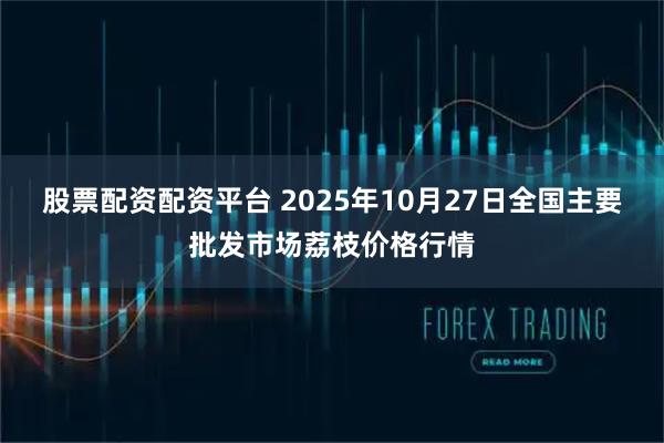股票配资配资平台 2025年10月27日全国主要批发市场荔枝价格行情