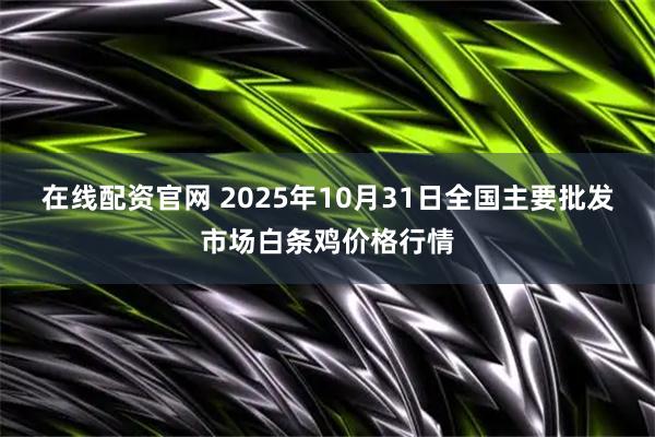 在线配资官网 2025年10月31日全国主要批发市场白条鸡价格行情