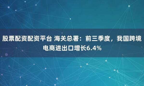股票配资配资平台 海关总署：前三季度，我国跨境电商进出口增长6.4%