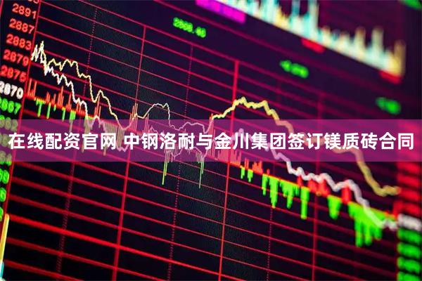 在线配资官网 中钢洛耐与金川集团签订镁质砖合同