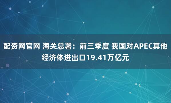 配资网官网 海关总署：前三季度 我国对APEC其他经济体进出口19.41万亿元