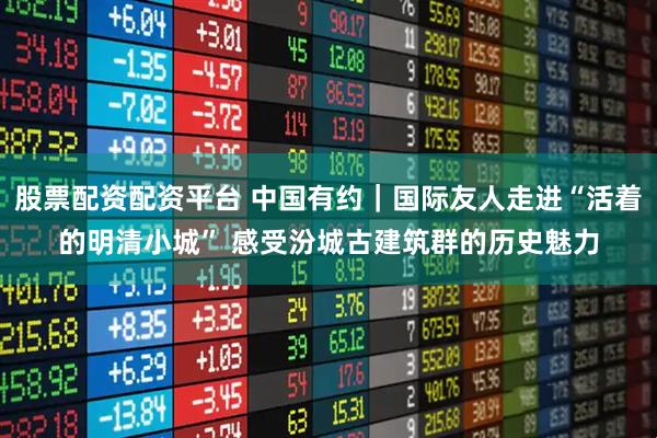 股票配资配资平台 中国有约｜国际友人走进“活着的明清小城” 感受汾城古建筑群的历史魅力