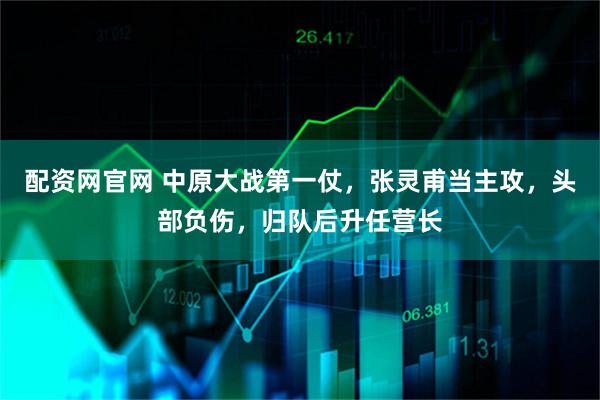 配资网官网 中原大战第一仗，张灵甫当主攻，头部负伤，归队后升任营长