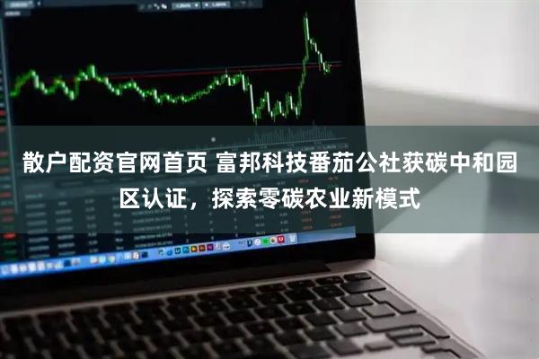 散户配资官网首页 富邦科技番茄公社获碳中和园区认证，探索零碳农业新模式