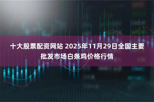 十大股票配资网站 2025年11月29日全国主要批发市场白条鸡价格行情