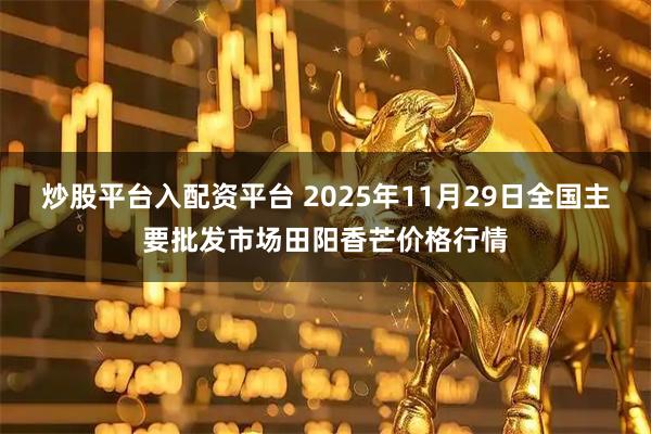 炒股平台入配资平台 2025年11月29日全国主要批发市场田阳香芒价格行情