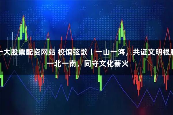 十大股票配资网站 校馆弦歌丨一山一海，共证文明根脉 一北一南，同守文化薪火