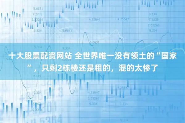 十大股票配资网站 全世界唯一没有领土的“国家”，只剩2栋楼还是租的，混的太惨了