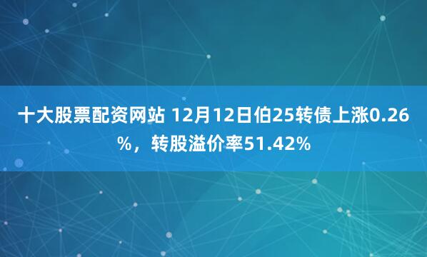 十大股票配资网站 12月12日伯25转债上涨0.26%，转股溢价率51.42%