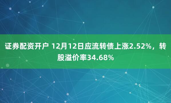 证券配资开户 12月12日应流转债上涨2.52%，转股溢价率34.68%