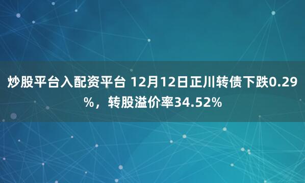 炒股平台入配资平台 12月12日正川转债下跌0.29%，转股溢价率34.52%