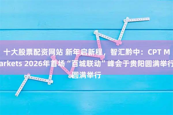 十大股票配资网站 新年启新程，智汇黔中：CPT Markets 2026年首场“百城联动”峰会于贵阳圆满举行