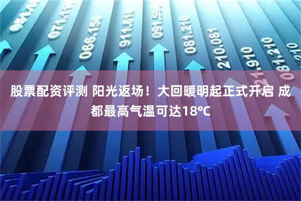 股票配资评测 阳光返场！大回暖明起正式开启 成都最高气温可达18℃