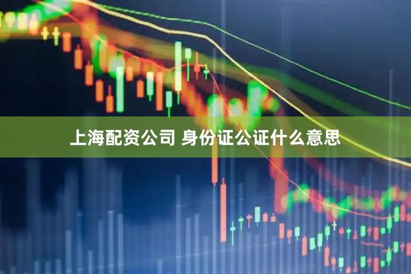 上海配资公司 身份证公证什么意思