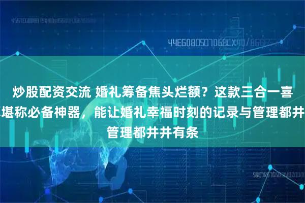 炒股配资交流 婚礼筹备焦头烂额？这款三合一喜事礼簿堪称必备神器，能让婚礼幸福时刻的记录与管理都井井有条