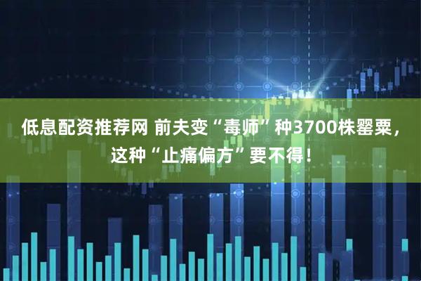低息配资推荐网 前夫变“毒师”种3700株罂粟，这种“止痛偏方”要不得！