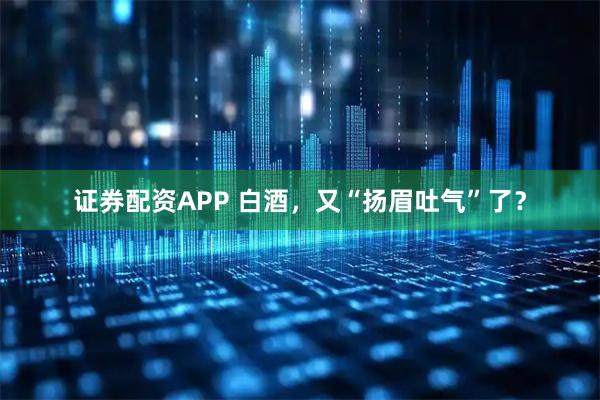 证券配资APP 白酒，又“扬眉吐气”了？