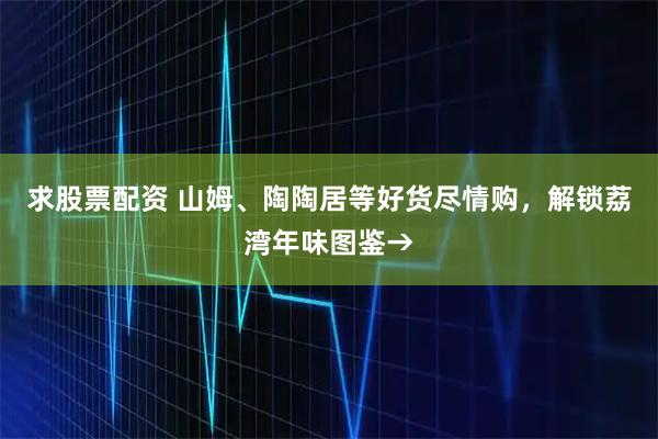 求股票配资 山姆、陶陶居等好货尽情购,解锁荔湾年味图鉴→
