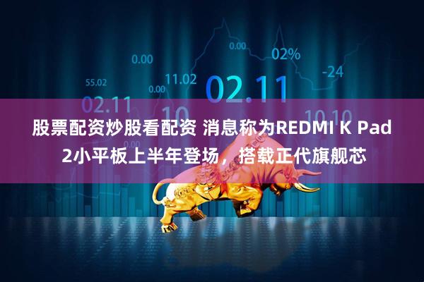股票配资炒股看配资 消息称为REDMI K Pad 2小平板上半年登场，搭载正代旗舰芯
