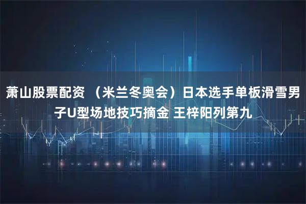 萧山股票配资 （米兰冬奥会）日本选手单板滑雪男子U型场地技巧摘金 王梓阳列第九