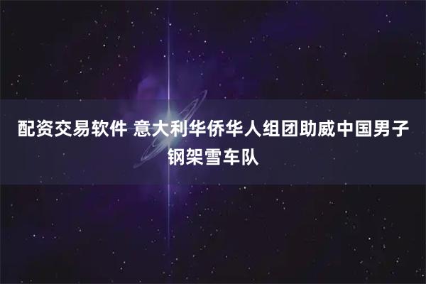 配资交易软件 意大利华侨华人组团助威中国男子钢架雪车队