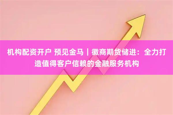 机构配资开户 预见金马｜徽商期货储进：全力打造值得客户信赖的金融服务机构