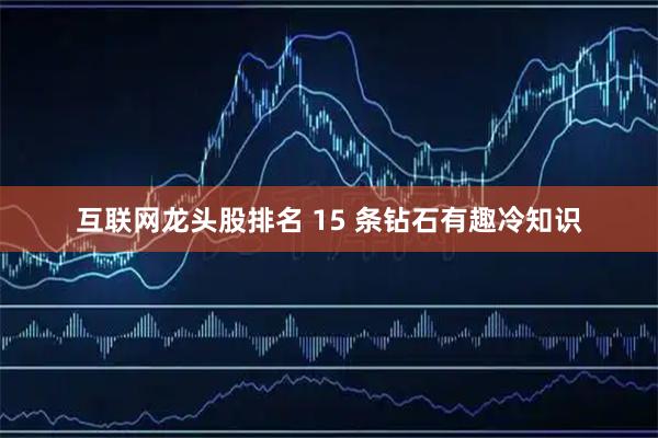 互联网龙头股排名 15 条钻石有趣冷知识