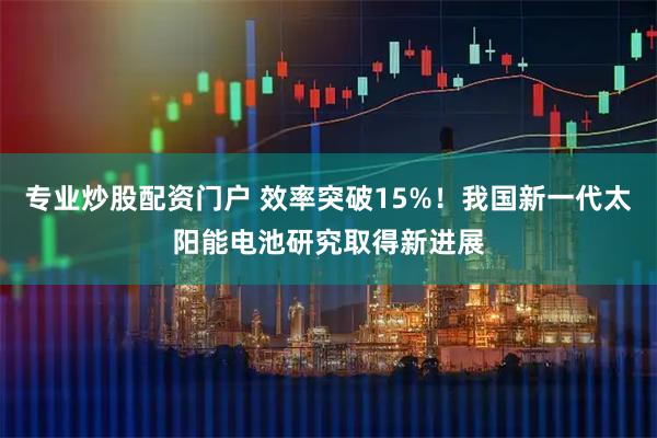专业炒股配资门户 效率突破15%！我国新一代太阳能电池研究取得新进展