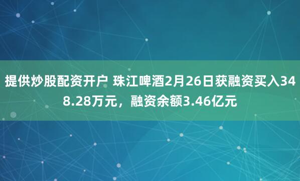 提供炒股配资开户 珠江啤酒2月26日获融资买入348.28万元，融资余额3.46亿元