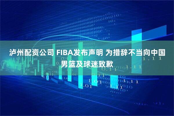泸州配资公司 FIBA发布声明 为措辞不当向中国男篮及球迷致歉