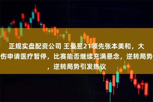 正规实盘配资公司 王曼昱21领先张本美和，大腿肌肉拉伤申请医疗暂停，比赛能否继续充满悬念，逆转局势引发热议