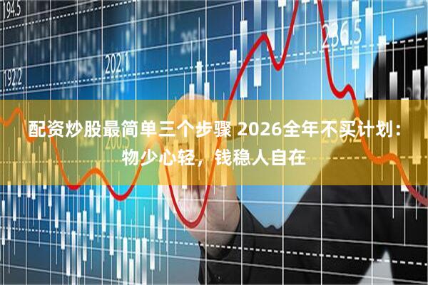 配资炒股最简单三个步骤 2026全年不买计划：物少心轻，钱稳人自在