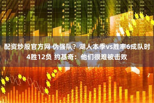 配资炒股官方网 伪强队？湖人本季vs胜率6成队时4胜12负 约基奇：他们很难被击败