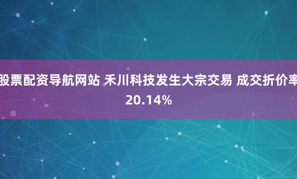 股票配资导航网站 禾川科技发生大宗交易 成交折价率20.14%