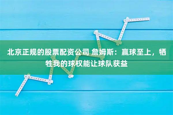 北京正规的股票配资公司 詹姆斯：赢球至上，牺牲我的球权能让球队获益