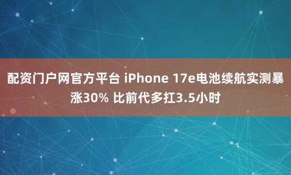 配资门户网官方平台 iPhone 17e电池续航实测暴涨30% 比前代多扛3.5小时