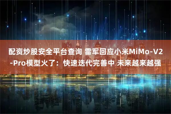 配资炒股安全平台查询 雷军回应小米MiMo-V2-Pro模型火了：快速迭代完善中 未来越来越强